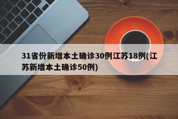 31省份新增本土确诊30例江苏18例(江苏新增本土确诊50例)