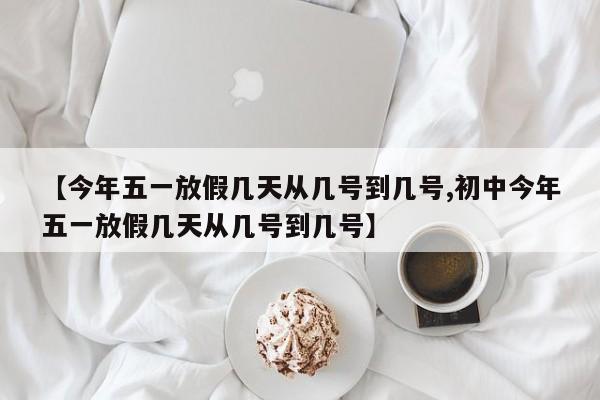 【今年五一放假几天从几号到几号,初中今年五一放假几天从几号到几号】