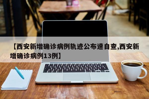 【西安新增确诊病例轨迹公布速自查,西安新增确诊病例13例】