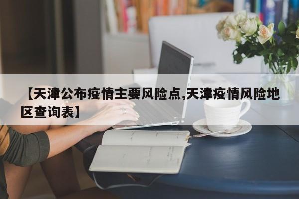 【天津公布疫情主要风险点,天津疫情风险地区查询表】