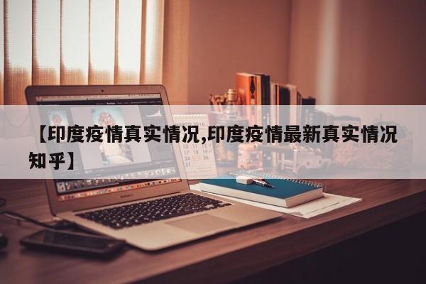 【印度疫情真实情况,印度疫情最新真实情况知乎】